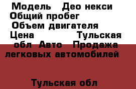  › Модель ­ Део некси › Общий пробег ­ 160 000 › Объем двигателя ­ 2 › Цена ­ 55 000 - Тульская обл. Авто » Продажа легковых автомобилей   . Тульская обл.